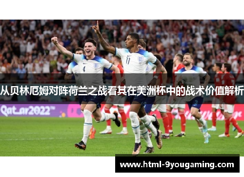 从贝林厄姆对阵荷兰之战看其在美洲杯中的战术价值解析