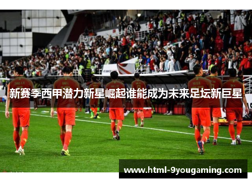 新赛季西甲潜力新星崛起谁能成为未来足坛新巨星