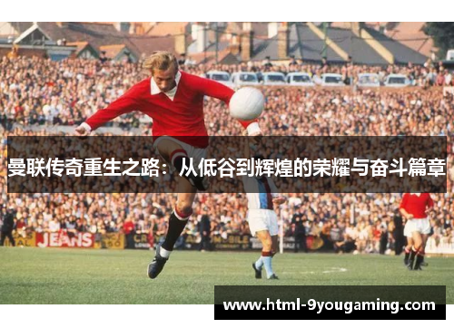 曼联传奇重生之路：从低谷到辉煌的荣耀与奋斗篇章