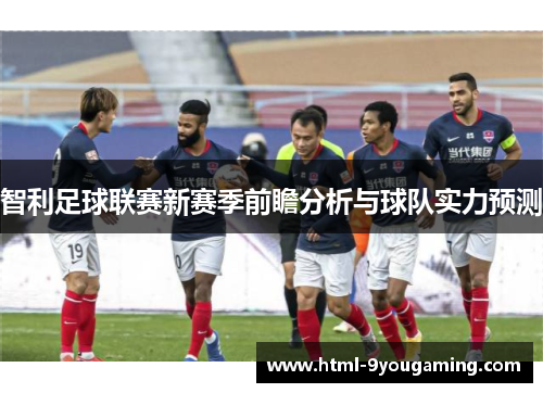 智利足球联赛新赛季前瞻分析与球队实力预测