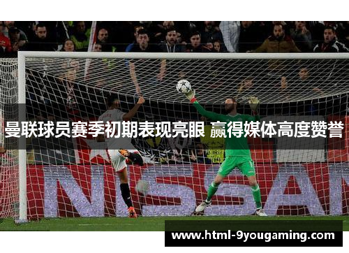 曼联球员赛季初期表现亮眼 赢得媒体高度赞誉 曼联球员赛季初期表现亮眼 赢得媒体高度赞誉