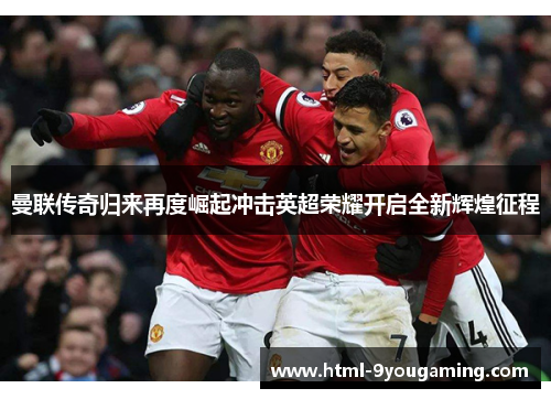 曼联传奇归来再度崛起冲击英超荣耀开启全新辉煌征程