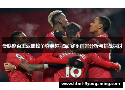 曼联能否重返巅峰争夺英超冠军 赛季前景分析与挑战探讨
