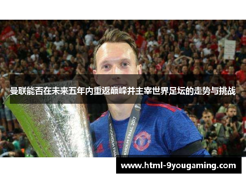 曼联能否在未来五年内重返巅峰并主宰世界足坛的走势与挑战