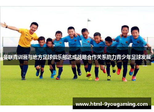 曼联青训营与地方足球俱乐部达成战略合作关系助力青少年足球发展