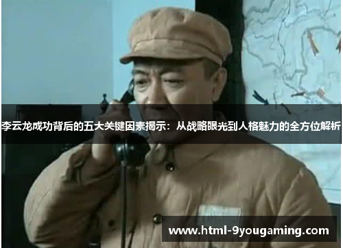 李云龙成功背后的五大关键因素揭示：从战略眼光到人格魅力的全方位解析