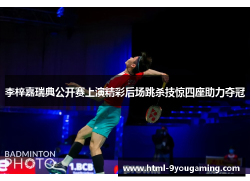 李梓嘉瑞典公开赛上演精彩后场跳杀技惊四座助力夺冠