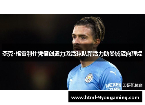 杰克·格雷利什凭借创造力激活球队新活力助曼城迈向辉煌