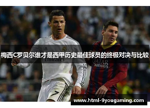 梅西C罗贝尔谁才是西甲历史最佳球员的终极对决与比较