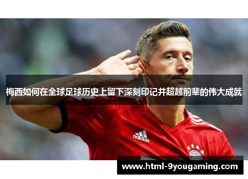 梅西如何在全球足球历史上留下深刻印记并超越前辈的伟大成就