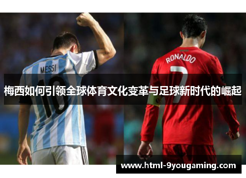 梅西如何引领全球体育文化变革与足球新时代的崛起