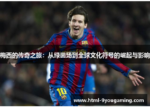 梅西的传奇之旅：从绿茵场到全球文化符号的崛起与影响