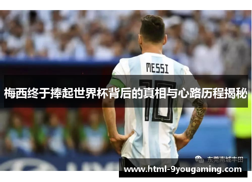 梅西终于捧起世界杯背后的真相与心路历程揭秘