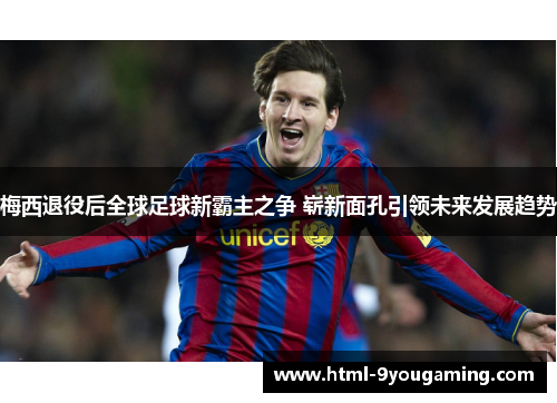 梅西退役后全球足球新霸主之争 崭新面孔引领未来发展趋势
