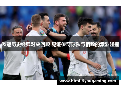 欧冠历史经典对决回顾 见证传奇球队与宿敌的激烈碰撞 欧冠历史经典对决回顾 见证传奇球队与宿敌的激烈碰撞