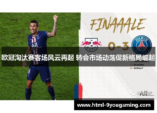 欧冠淘汰赛客场风云再起 转会市场动荡促新格局崛起