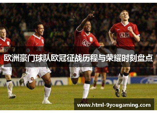 欧洲豪门球队欧冠征战历程与荣耀时刻盘点 欧洲豪门球队欧冠征战历程与荣耀时刻盘点