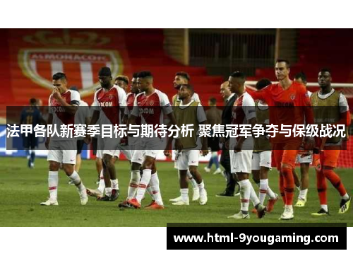法甲各队新赛季目标与期待分析 聚焦冠军争夺与保级战况 法甲各队新赛季目标与期待分析 聚焦冠军争夺与保级战况
