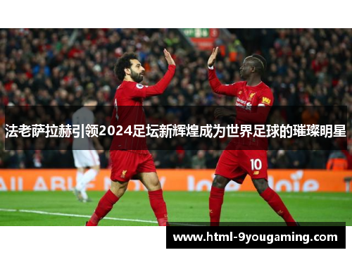 法老萨拉赫引领2024足坛新辉煌成为世界足球的璀璨明星
