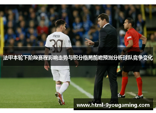 法甲本轮下阶段赛程影响走势与积分格局前瞻预测分析球队竞争变化