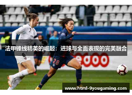 法甲锋线精英的崛起：进球与全面表现的完美融合