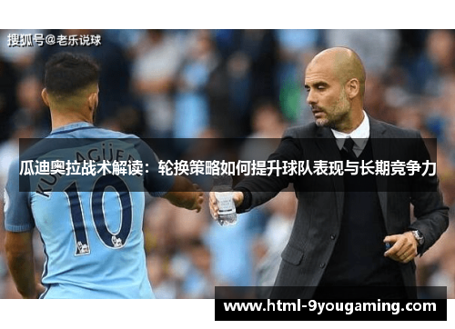 瓜迪奥拉战术解读：轮换策略如何提升球队表现与长期竞争力