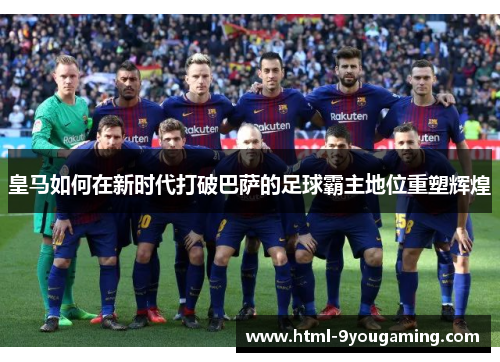 皇马如何在新时代打破巴萨的足球霸主地位重塑辉煌