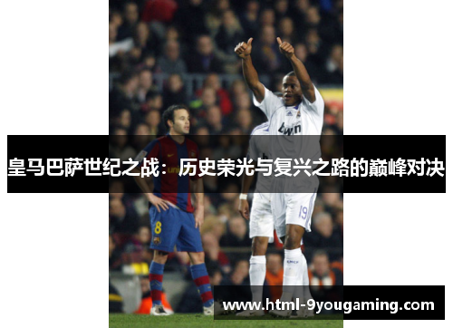 皇马巴萨世纪之战：历史荣光与复兴之路的巅峰对决