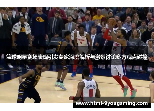 篮球明星赛场表现引发专家深度解析与激烈讨论多方观点碰撞