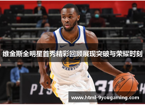 维金斯全明星首秀精彩回顾展现突破与荣耀时刻